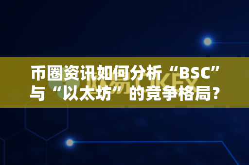 币圈资讯如何分析“BSC”与“以太坊”的竞争格局?-第1张图片-易欧app-全球最大的比特币交易所【官方网站】 币圈资讯如何分析“BSC”与“以太坊”的竞争格局?-第1张图片-易欧app-全球最大的比特币交易所【官方网站】
