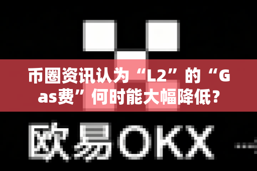币圈资讯认为“L2”的“Gas费”何时能大幅降低?-第1张图片-易欧app-全球最大的比特币交易所【官方网站】 币圈资讯认为“L2”的“Gas费”何时能大幅降低?-第1张图片-易欧app-全球最大的比特币交易所【官方网站】