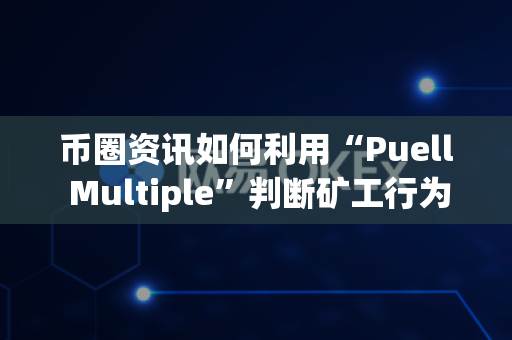 币圈资讯如何利用“Puell Multiple”判断矿工行为?-第1张图片-易欧app-全球最大的比特币交易所【官方网站】 币圈资讯如何利用“Puell Multiple”判断矿工行为?-第1张图片-易欧app-全球最大的比特币交易所【官方网站】