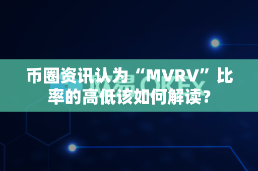 币圈资讯认为“MVRV”比率的高低该如何解读?-第1张图片-易欧app-全球最大的比特币交易所【官方网站】 币圈资讯认为“MVRV”比率的高低该如何解读?-第1张图片-易欧app-全球最大的比特币交易所【官方网站】