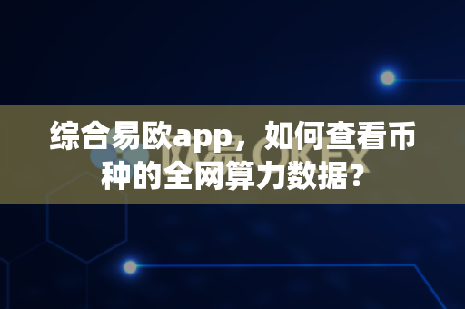 综合易欧app,如何查看币种的全网算力数据?-第1张图片-易欧app-全球最大的比特币交易所【官方网站】 综合易欧app,如何查看币种的全网算力数据?-第1张图片-易欧app-全球最大的比特币交易所【官方网站】