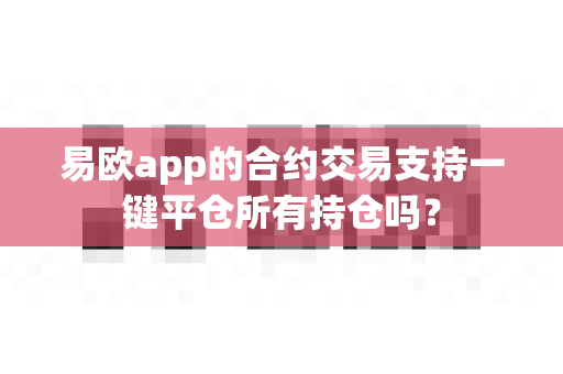 易欧app的合约交易支持一键平仓所有持仓吗?-第1张图片-易欧app-全球最大的比特币交易所【官方网站】 易欧app的合约交易支持一键平仓所有持仓吗?-第1张图片-易欧app-全球最大的比特币交易所【官方网站】