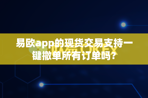 易欧app的现货交易支持一键撤单所有订单吗?-第1张图片-易欧app-全球最大的比特币交易所【官方网站】 易欧app的现货交易支持一键撤单所有订单吗?-第1张图片-易欧app-全球最大的比特币交易所【官方网站】