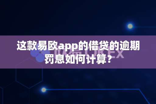 这款易欧app的借贷的逾期罚息如何计算？-第1张图片-易欧app-全球最大的比特币交易所【官方网站】