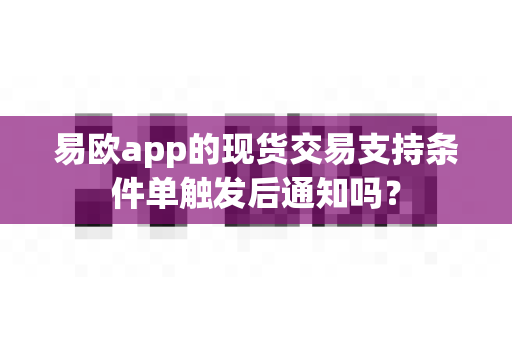 易欧app的现货交易支持条件单触发后通知吗？-第1张图片-易欧app-全球最大的比特币交易所【官方网站】