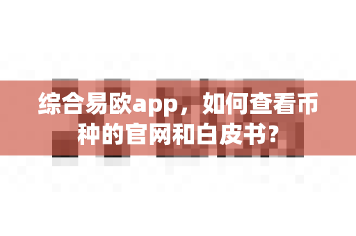 综合易欧app,如何查看币种的官网和白皮书?-第1张图片-易欧app-全球最大的比特币交易所【官方网站】 综合易欧app,如何查看币种的官网和白皮书?-第1张图片-易欧app-全球最大的比特币交易所【官方网站】