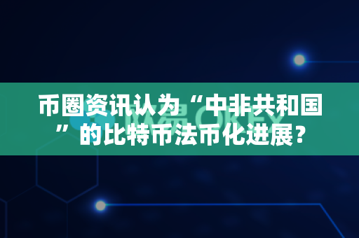 币圈资讯认为“中非共和国”的比特币法币化进展?-第1张图片-易欧app-全球最大的比特币交易所【官方网站】 币圈资讯认为“中非共和国”的比特币法币化进展?-第1张图片-易欧app-全球最大的比特币交易所【官方网站】