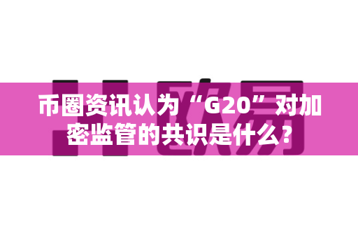 币圈资讯认为“G20”对加密监管的共识是什么?-第1张图片-易欧app-全球最大的比特币交易所【官方网站】 币圈资讯认为“G20”对加密监管的共识是什么?-第1张图片-易欧app-全球最大的比特币交易所【官方网站】