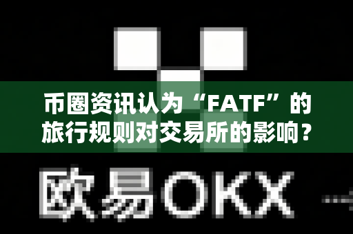 币圈资讯认为“FATF”的旅行规则对交易所的影响？-第1张图片-易欧app-全球最大的比特币交易所【官方网站】