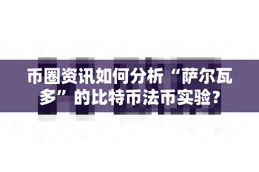 币圈资讯如何分析“萨尔瓦多”的比特币法币实验？-第1张图片-易欧app-全球最大的比特币交易所【官方网站】