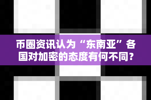 币圈资讯认为“东南亚”各国对加密的态度有何不同？-第1张图片-易欧app-全球最大的比特币交易所【官方网站】