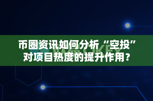 币圈资讯如何分析“空投”对项目热度的提升作用？-第1张图片-易欧app-全球最大的比特币交易所【官方网站】