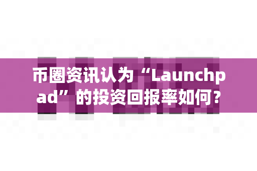 币圈资讯认为“Launchpad”的投资回报率如何?-第1张图片-易欧app-全球最大的比特币交易所【官方网站】 币圈资讯认为“Launchpad”的投资回报率如何?-第1张图片-易欧app-全球最大的比特币交易所【官方网站】