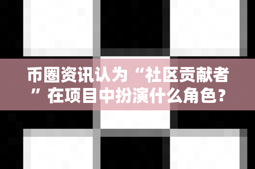 币圈资讯认为“社区贡献者”在项目中扮演什么角色?-第1张图片-易欧app-全球最大的比特币交易所【官方网站】 币圈资讯认为“社区贡献者”在项目中扮演什么角色?-第1张图片-易欧app-全球最大的比特币交易所【官方网站】