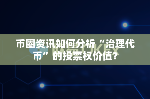 币圈资讯如何分析“治理代币”的投票权价值？-第1张图片-易欧app-全球最大的比特币交易所【官方网站】