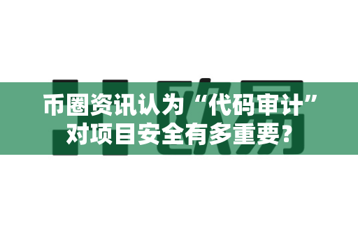 币圈资讯认为“代码审计”对项目安全有多重要？-第1张图片-易欧app-全球最大的比特币交易所【官方网站】