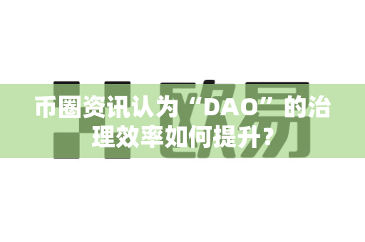 币圈资讯认为“DAO”的治理效率如何提升?-第1张图片-易欧app-全球最大的比特币交易所【官方网站】 币圈资讯认为“DAO”的治理效率如何提升?-第1张图片-易欧app-全球最大的比特币交易所【官方网站】