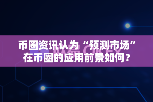 币圈资讯认为“预测市场”在币圈的应用前景如何？-第1张图片-易欧app-全球最大的比特币交易所【官方网站】