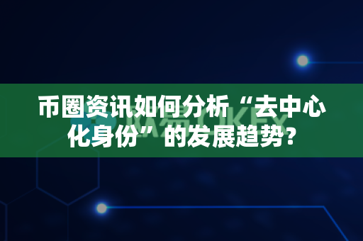 币圈资讯如何分析“去中心化身份”的发展趋势?-第1张图片-易欧app-全球最大的比特币交易所【官方网站】 币圈资讯如何分析“去中心化身份”的发展趋势?-第1张图片-易欧app-全球最大的比特币交易所【官方网站】