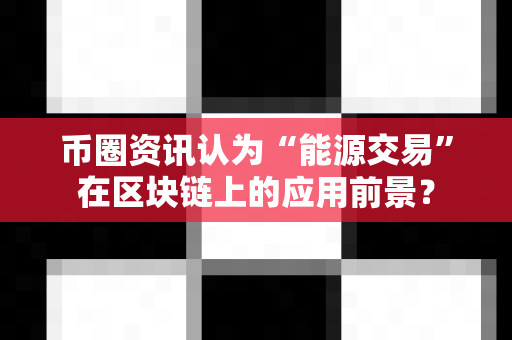 币圈资讯认为“能源交易”在区块链上的应用前景?-第1张图片-易欧app-全球最大的比特币交易所【官方网站】 币圈资讯认为“能源交易”在区块链上的应用前景?-第1张图片-易欧app-全球最大的比特币交易所【官方网站】