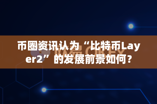 币圈资讯认为“比特币Layer2”的发展前景如何？-第1张图片-易欧app-全球最大的比特币交易所【官方网站】