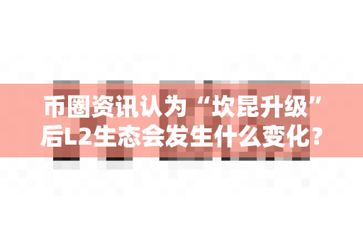 币圈资讯认为“坎昆升级”后L2生态会发生什么变化?-第1张图片-易欧app-全球最大的比特币交易所【官方网站】 币圈资讯认为“坎昆升级”后L2生态会发生什么变化?-第1张图片-易欧app-全球最大的比特币交易所【官方网站】