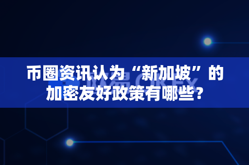 币圈资讯认为“新加坡”的加密友好政策有哪些？-第1张图片-易欧app-全球最大的比特币交易所【官方网站】
