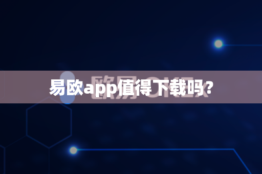 易欧app值得下载吗?-第1张图片-易欧app-全球最大的比特币交易所【官方网站】 易欧app值得下载吗?-第1张图片-易欧app-全球最大的比特币交易所【官方网站】