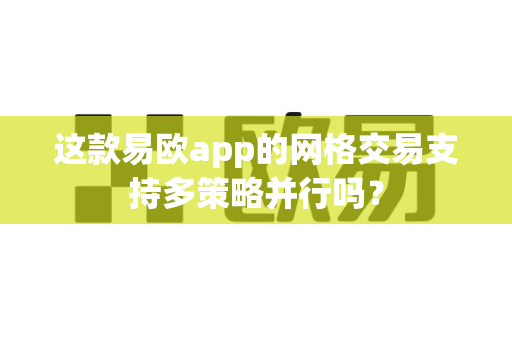 这款易欧app的网格交易支持多策略并行吗?-第1张图片-易欧app-全球最大的比特币交易所【官方网站】 这款易欧app的网格交易支持多策略并行吗?-第1张图片-易欧app-全球最大的比特币交易所【官方网站】