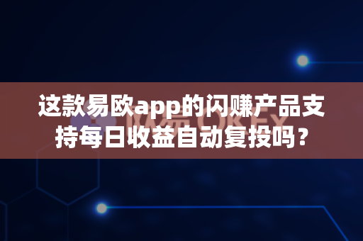 这款易欧app的闪赚产品支持每日收益自动复投吗?-第1张图片-易欧app-全球最大的比特币交易所【官方网站】 这款易欧app的闪赚产品支持每日收益自动复投吗?-第1张图片-易欧app-全球最大的比特币交易所【官方网站】