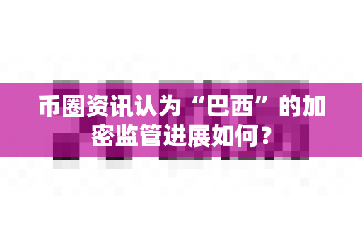 币圈资讯认为“巴西”的加密监管进展如何？-第1张图片-易欧app-全球最大的比特币交易所【官方网站】