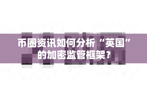 币圈资讯如何分析“英国”的加密监管框架？-第1张图片-易欧app-全球最大的比特币交易所【官方网站】