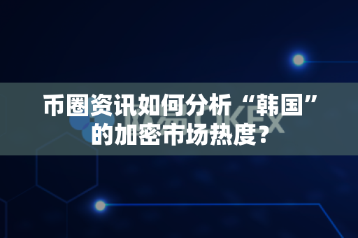 币圈资讯如何分析“韩国”的加密市场热度？-第1张图片-易欧app-全球最大的比特币交易所【官方网站】