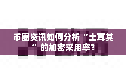 币圈资讯如何分析“土耳其”的加密采用率？-第1张图片-易欧app-全球最大的比特币交易所【官方网站】