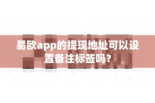 易欧app的提现地址可以设置备注标签吗？-第1张图片-易欧app-全球最大的比特币交易所【官方网站】