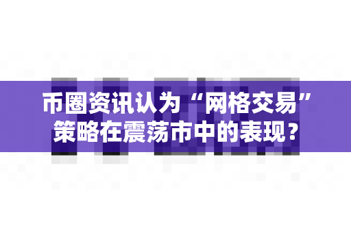币圈资讯认为“网格交易”策略在震荡市中的表现?-第1张图片-易欧app-全球最大的比特币交易所【官方网站】 币圈资讯认为“网格交易”策略在震荡市中的表现?-第1张图片-易欧app-全球最大的比特币交易所【官方网站】
