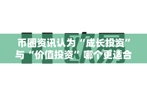 币圈资讯认为“成长投资”与“价值投资”哪个更适合?-第1张图片-易欧app-全球最大的比特币交易所【官方网站】 币圈资讯认为“成长投资”与“价值投资”哪个更适合?-第1张图片-易欧app-全球最大的比特币交易所【官方网站】
