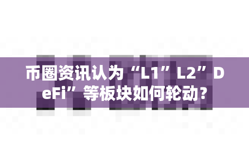 币圈资讯认为“L1”L2”DeFi”等板块如何轮动？-第1张图片-易欧app-全球最大的比特币交易所【官方网站】