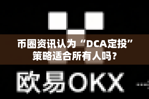 币圈资讯认为“DCA定投”策略适合所有人吗？-第1张图片-易欧app-全球最大的比特币交易所【官方网站】