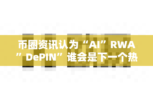 币圈资讯认为“AI”RWA”DePIN”谁会是下一个热点?-第1张图片-易欧app-全球最大的比特币交易所【官方网站】 币圈资讯认为“AI”RWA”DePIN”谁会是下一个热点?-第1张图片-易欧app-全球最大的比特币交易所【官方网站】