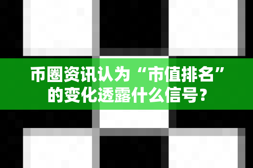 币圈资讯认为“市值排名”的变化透露什么信号?-第1张图片-易欧app-全球最大的比特币交易所【官方网站】 币圈资讯认为“市值排名”的变化透露什么信号?-第1张图片-易欧app-全球最大的比特币交易所【官方网站】