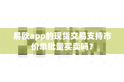 易欧app的现货交易支持市价单批量买卖吗？-第1张图片-易欧app-全球最大的比特币交易所【官方网站】