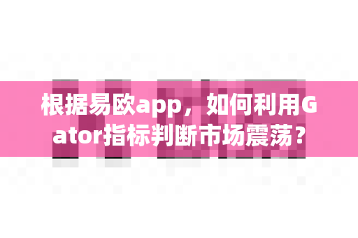 根据易欧app,如何利用Gator指标判断市场震荡?-第1张图片-易欧app-全球最大的比特币交易所【官方网站】 根据易欧app,如何利用Gator指标判断市场震荡?-第1张图片-易欧app-全球最大的比特币交易所【官方网站】