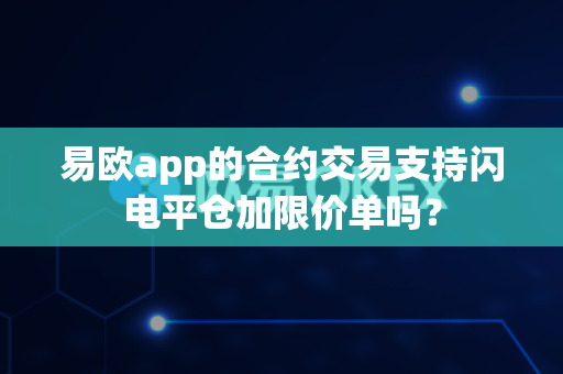 易欧app的合约交易支持闪电平仓加限价单吗？-第1张图片-易欧app-全球最大的比特币交易所【官方网站】