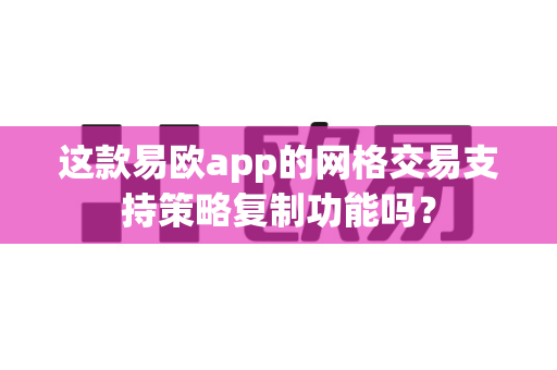 这款易欧app的网格交易支持策略复制功能吗?-第1张图片-易欧app-全球最大的比特币交易所【官方网站】 这款易欧app的网格交易支持策略复制功能吗?-第1张图片-易欧app-全球最大的比特币交易所【官方网站】