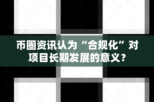 币圈资讯认为“合规化”对项目长期发展的意义?-第1张图片-易欧app-全球最大的比特币交易所【官方网站】 币圈资讯认为“合规化”对项目长期发展的意义?-第1张图片-易欧app-全球最大的比特币交易所【官方网站】