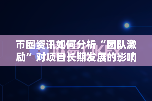 币圈资讯如何分析“团队激励”对项目长期发展的影响?-第1张图片-易欧app-全球最大的比特币交易所【官方网站】 币圈资讯如何分析“团队激励”对项目长期发展的影响?-第1张图片-易欧app-全球最大的比特币交易所【官方网站】