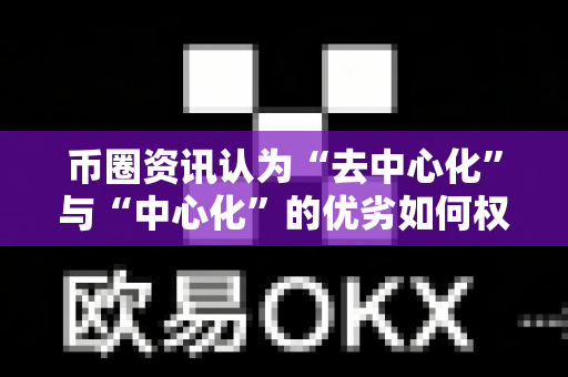 币圈资讯认为“去中心化”与“中心化”的优劣如何权衡？-第1张图片-易欧app-全球最大的比特币交易所【官方网站】