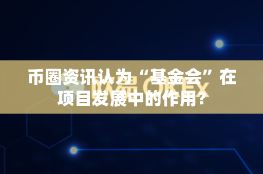 币圈资讯认为“基金会”在项目发展中的作用？-第1张图片-易欧app-全球最大的比特币交易所【官方网站】