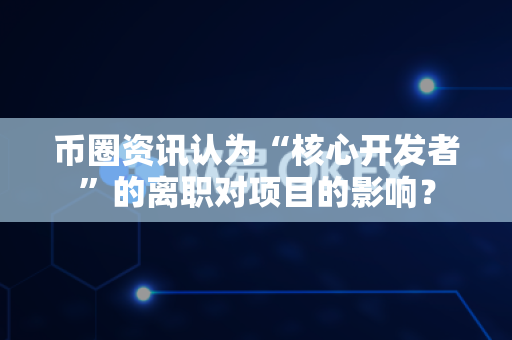 币圈资讯认为“核心开发者”的离职对项目的影响？-第1张图片-易欧app-全球最大的比特币交易所【官方网站】
